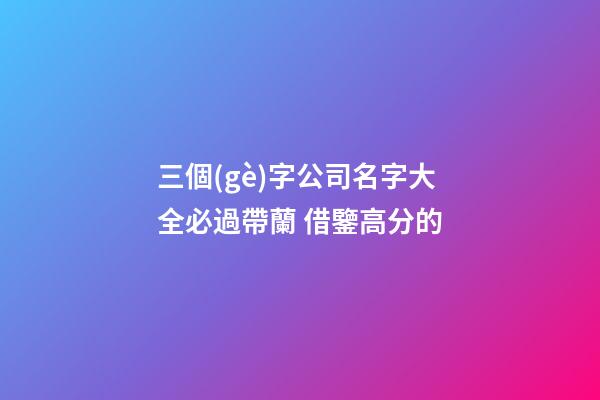 三個(gè)字公司名字大全必過帶蘭 借鑒高分的-第1張-公司起名-玄機(jī)派